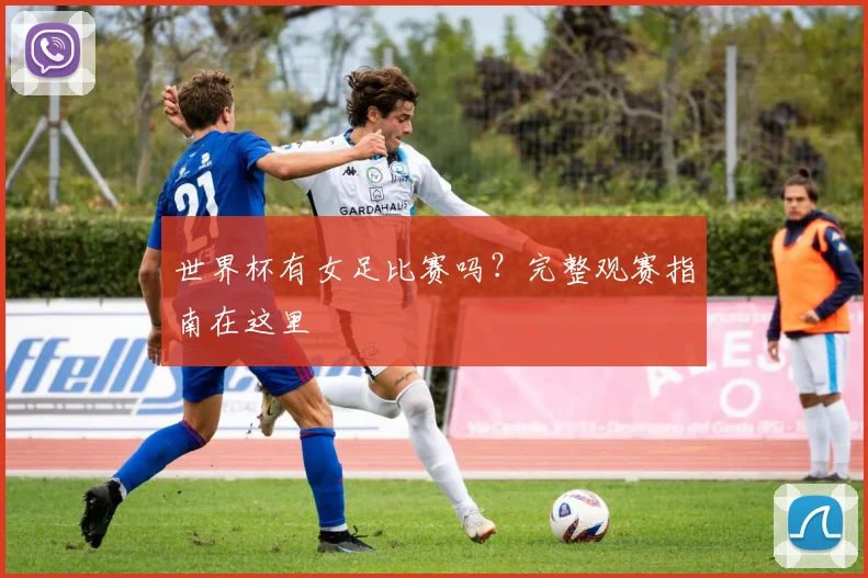 世界杯有女足比赛吗？完整观赛指南在这里