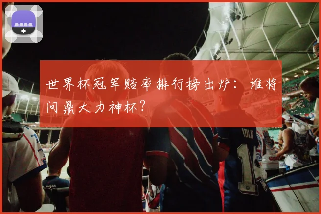 世界杯冠军赔率排行榜出炉：谁将问鼎大力神杯？