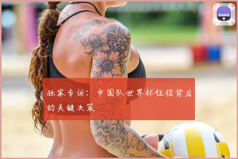 独家专访:中国队世界杯征程背后的关键决策