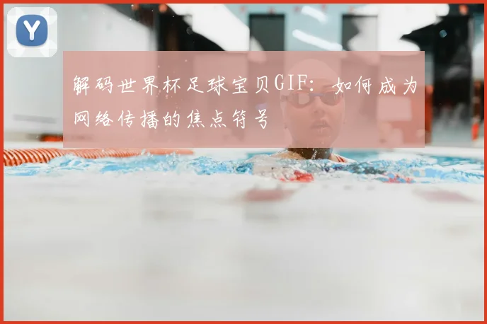解码世界杯足球宝贝GIF：如何成为网络传播的焦点符号