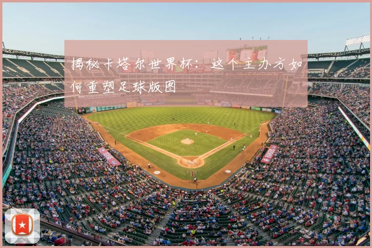 揭秘卡塔尔世界杯：这个主办方如何重塑足球版图