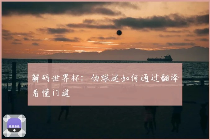 解码世界杯：伪球迷如何通过翻译看懂门道