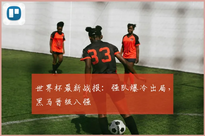 世界杯最新战报:强队爆冷出局,黑马晋级八强