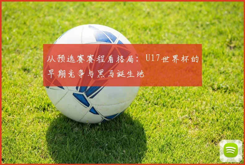 从预选赛赛程看格局：U17世界杯的早期竞争与黑马诞生地
