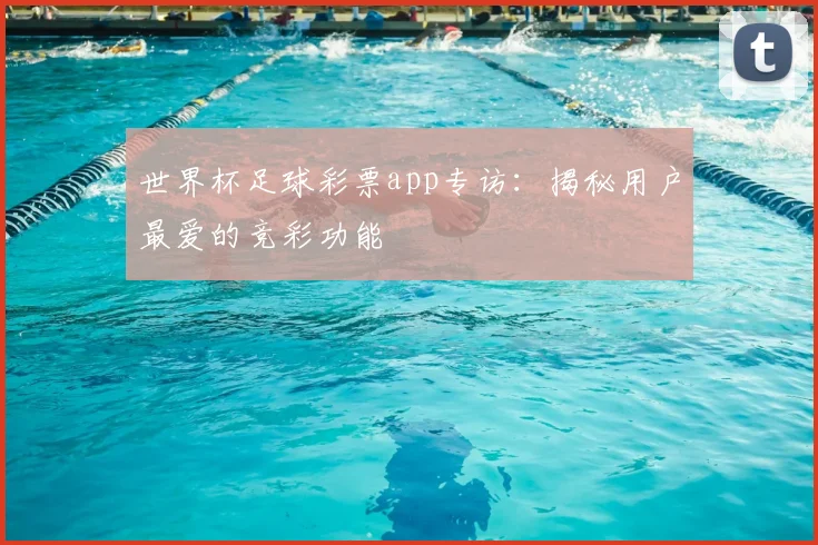 世界杯足球彩票app专访：揭秘用户最爱的竞彩功能