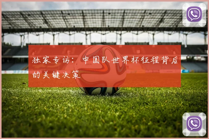 独家专访：中国队世界杯征程背后的关键决策