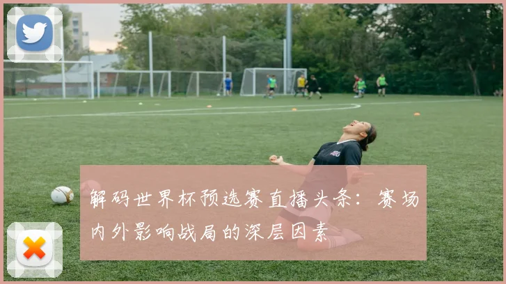 解码世界杯预选赛直播头条：赛场内外影响战局的深层因素