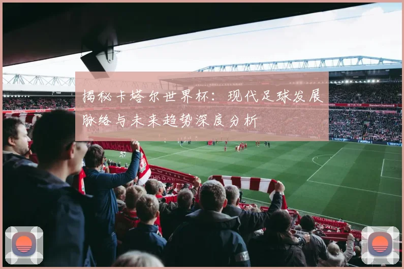 揭秘卡塔尔世界杯：现代足球发展脉络与未来趋势深度分析