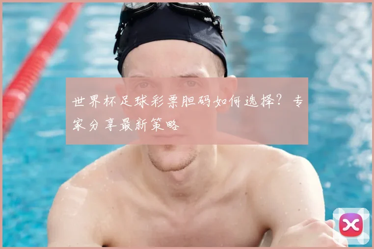 世界杯足球彩票胆码如何选择？专家分享最新策略