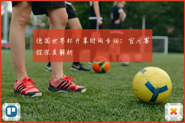 德国世界杯开幕时间专访:官方赛程深度解析