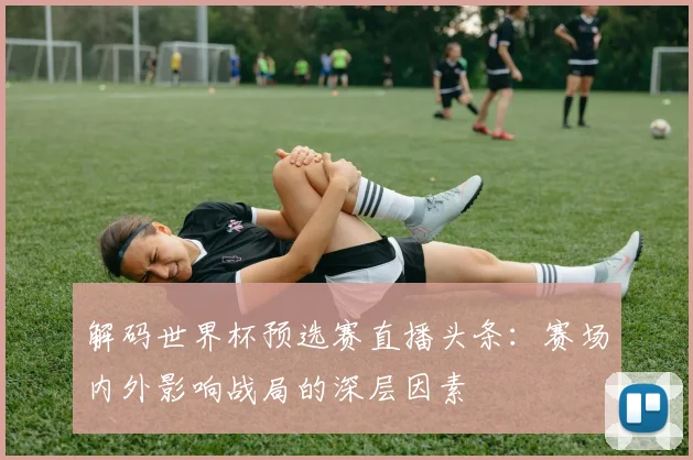 解码世界杯预选赛直播头条：赛场内外影响战局的深层因素