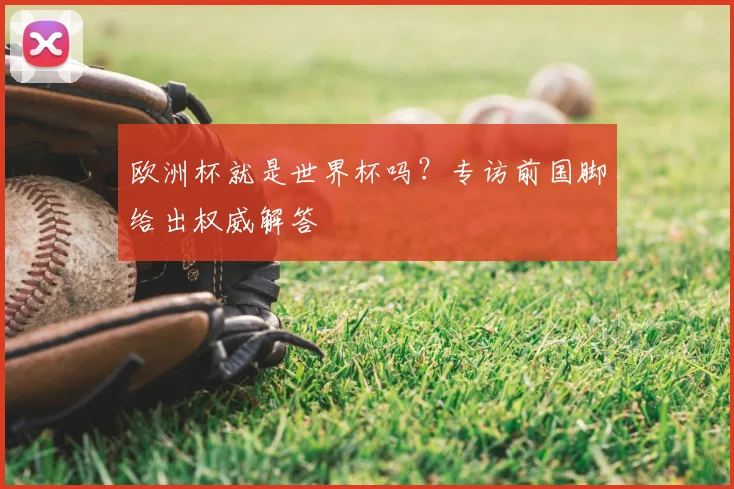 欧洲杯就是世界杯吗？专访前国脚给出权威解答
