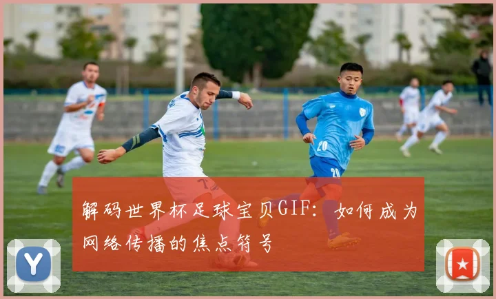 解码世界杯足球宝贝GIF：如何成为网络传播的焦点符号