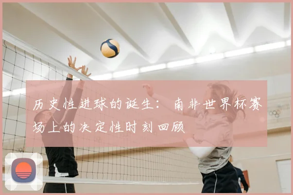 历史性进球的诞生：南非世界杯赛场上的决定性时刻回顾