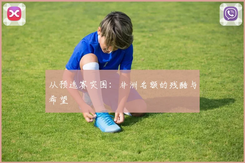 从预选赛突围:非洲名额的残酷与希望