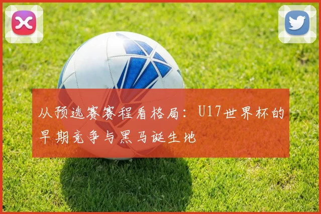 从预选赛赛程看格局：U17世界杯的早期竞争与黑马诞生地