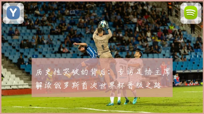 历史性突破的背后：专访足协主席解读俄罗斯首次世界杯晋级之路