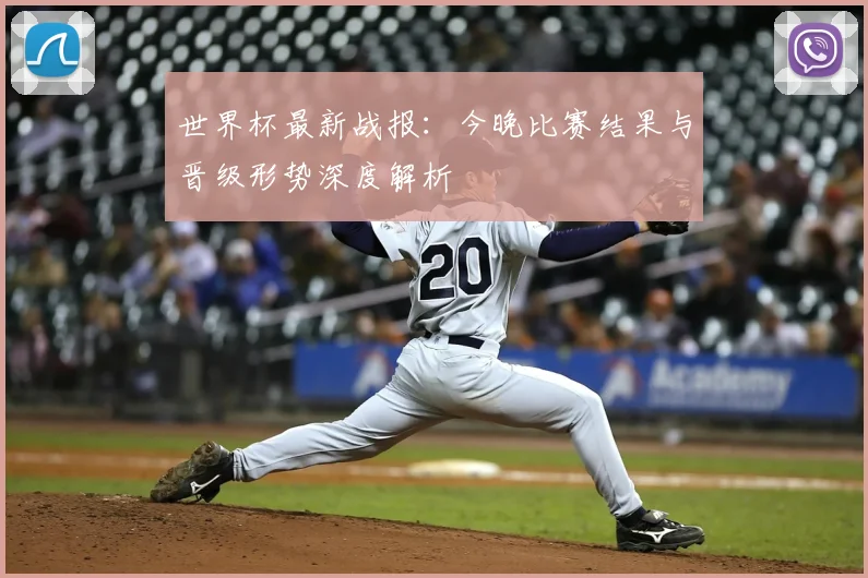 世界杯最新战报:今晚比赛结果与晋级形势深度解析