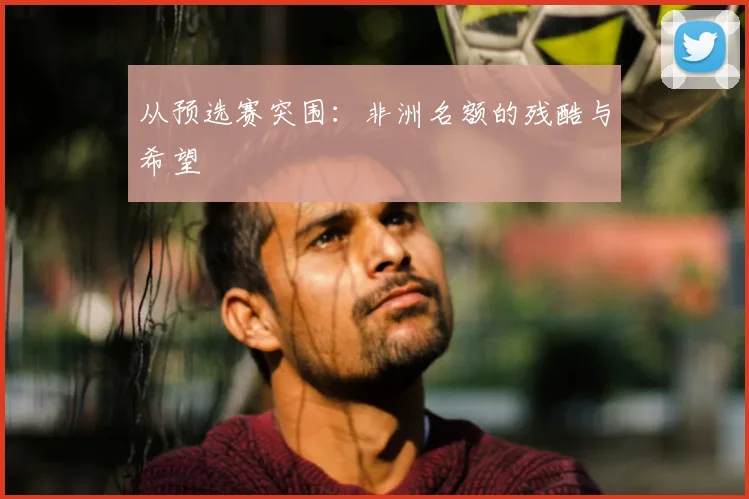 从预选赛突围：非洲名额的残酷与希望