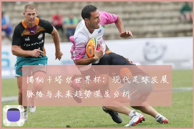 揭秘卡塔尔世界杯：现代足球发展脉络与未来趋势深度分析