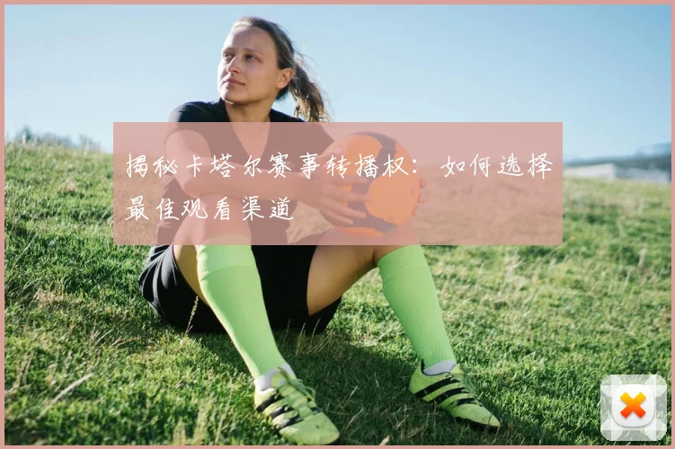 揭秘卡塔尔赛事转播权：如何选择最佳观看渠道