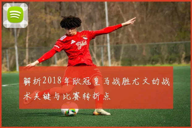 解析2018年欧冠皇马战胜尤文的战术关键与比赛转折点