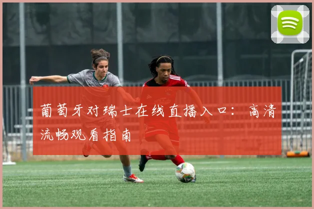 葡萄牙对瑞士在线直播入口：高清流畅观看指南