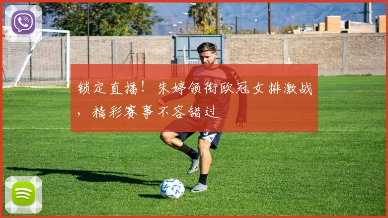 锁定直播！朱婷领衔欧冠女排激战，精彩赛事不容错过