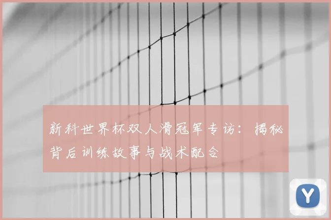 新科世界杯双人滑冠军专访：揭秘背后训练故事与战术配合