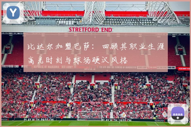 比达尔加盟巴萨：回顾其职业生涯高光时刻与球场硬汉风格