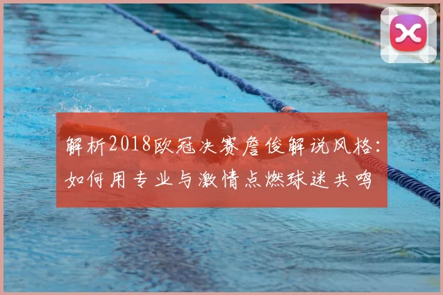 解析2018欧冠决赛詹俊解说风格：如何用专业与激情点燃球迷共鸣