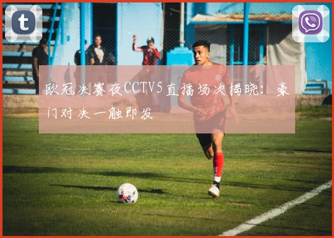 欧冠决赛夜CCTV5直播场次揭晓：豪门对决一触即发