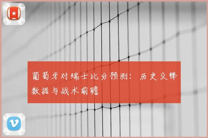 葡萄牙对瑞士比分预测：历史交锋数据与战术前瞻
