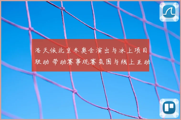 洛天依北京冬奥会演出与冰上项目联动 带动赛事观赛氛围与线上互动