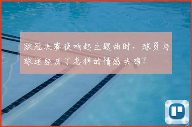 欧冠决赛夜响起主题曲时，球员与球迷经历了怎样的情感共鸣？