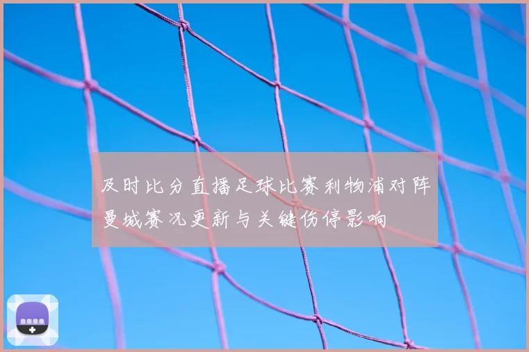 及时比分直播足球比赛利物浦对阵曼城赛况更新与关键伤停影响