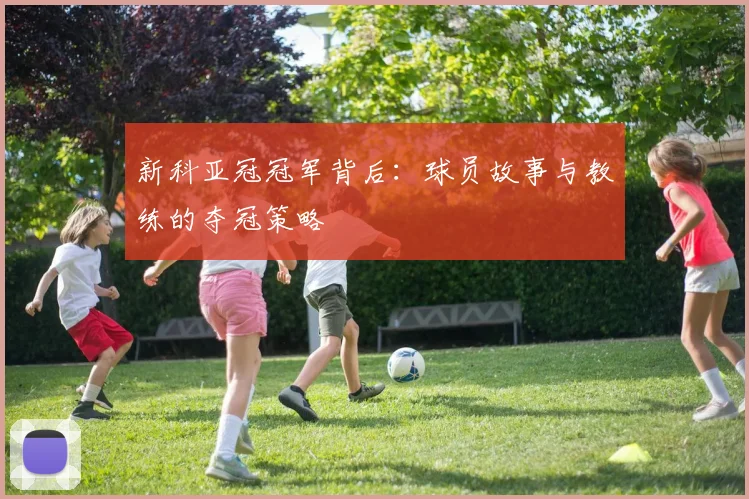 新科亚冠冠军背后：球员故事与教练的夺冠策略