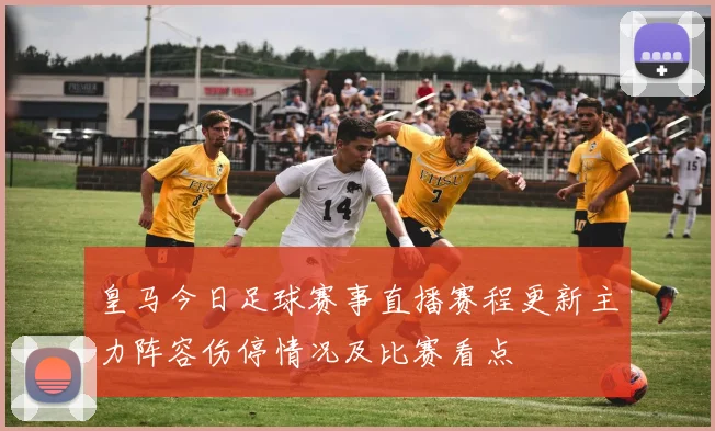 皇马今日足球赛事直播赛程更新主力阵容伤停情况及比赛看点